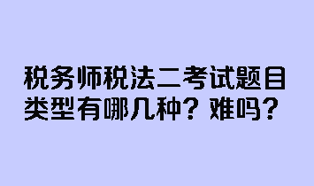 税务师税法二考试题目类型有哪几种?难吗? 税务师税法二考试题目类型有哪几种?难吗?