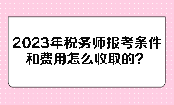 2023年税务师报考条件和费用怎么收取的？