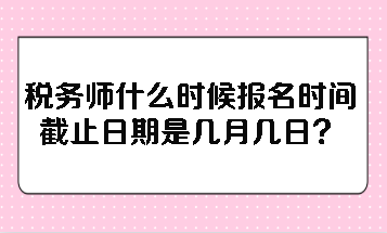 税务师什么时候报名时间截止日期是几月几日？