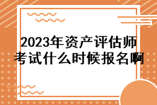 2023年资产评估师考试什么时候报名啊？