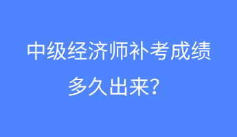 中级经济师补考成绩多久出来? 中级经济师补考成绩多久出来?