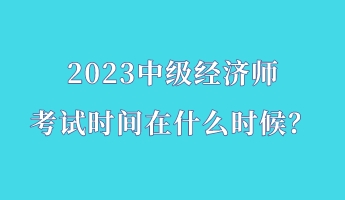 2023中级经济师考试时间在什么时候？