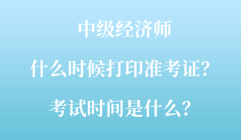中级经济师什么时候打印准考证?考试时间是什么? 中级经济师什么时候打印准考证?考试时间是什么?