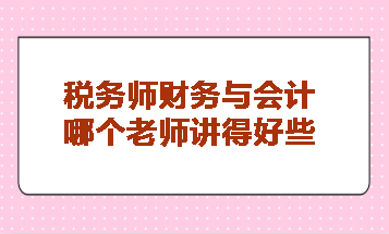 税务师财务与会计哪个老师讲得好些? 税务师财务与会计哪个老师讲得好些?