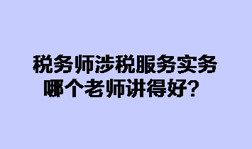 税务师涉税服务实务哪个老师讲得好? 税务师涉税服务实务哪个老师讲得好?