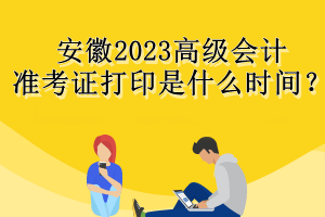 安徽2023高级会计准考证打印是什么时间? 安徽2023高级会计准考证打印是什么时间?