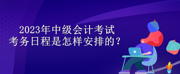 2023年中级会计考试考务日程是怎样安排的？