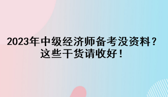 2023年中级经济师备考没资料?这些干货请收好! 2023年中级经济师备考没资料?这些干货请收好!
