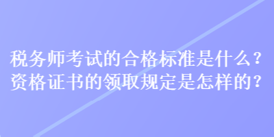 税务师考试的合格标准是什么？资格证书的领取规定是怎样的？