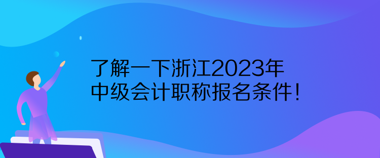 了解一下浙江2023年中级会计职称报名条件! 了解一下浙江2023年中级会计职称报名条件!