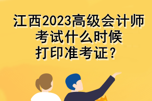 江西2023高级会计师考试什么时候打印准考证? 江西2023高级会计师考试什么时候打印准考证?