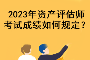 2023年资产评估师考试成绩如何规定? 2023年资产评估师考试成绩如何规定?