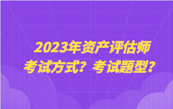 2023年资产评估师考试方式?考试题型? 2023年资产评估师考试方式?考试题型?