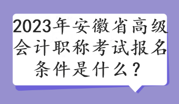 2023年安徽省高级会计职称考试报名条件是什么? 2023年安徽省高级会计职称考试报名条件是什么?