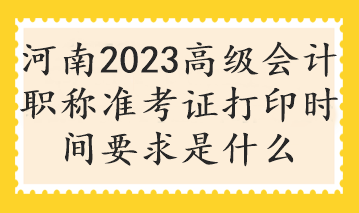 河南2023高级会计职称准考证打印时间要求是什么 河南2023高级会计职称准考证打印时间要求是什么