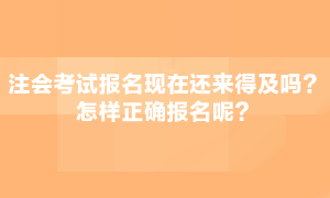 注会考试现在报名还来得急吗？怎么正确报名呢？