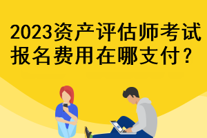 2023资产评估师考试报名费用在哪支付？