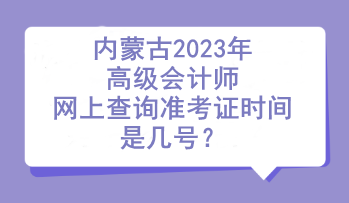 内蒙古2023年高级会计师网上查询准考证时间是几号? 内蒙古2023年高级会计师网上查询准考证时间是几号?