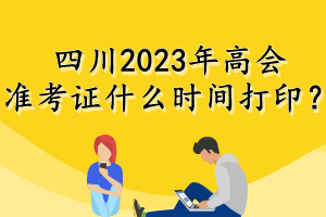 四川2023年高会准考证什么时间打印? 四川2023年高会准考证什么时间打印?