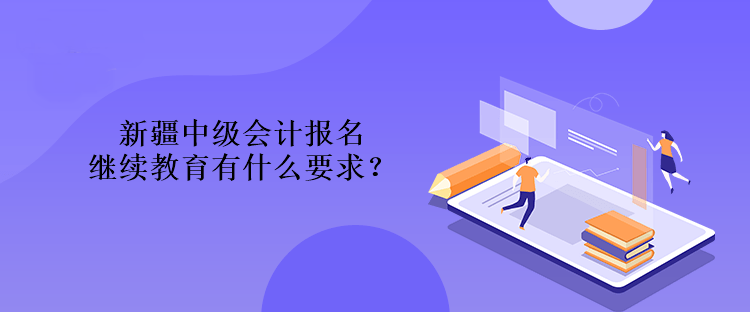 新疆中级会计报名继续教育有什么要求？