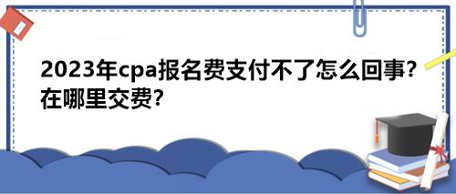 2023年cpa报名费支付不了怎么回事?在哪里交费? 2023年cpa报名费支付不了怎么回事?在哪里交费?