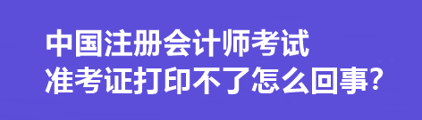 中国注册会计师考试准考证打印不了怎么回事？打印流程是什么？