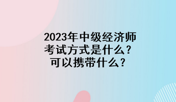 2023年中级经济师考试方式是什么?可以携带什么? 2023年中级经济师考试方式是什么?可以携带什么?