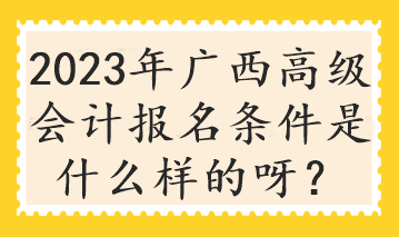 2023年广西高级会计报名条件是什么样的呀？
