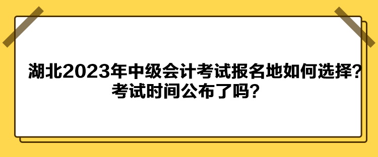 湖北2023年中级会计考试报名地如何选择?考试时间公布了吗? 湖北2023年中级会计考试报名地如何选择?考试时间公布了吗?