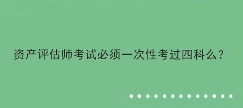 资产评估师考试必须一次性考过四科么？