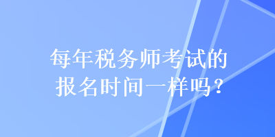 每年税务师考试的报名时间一样吗？