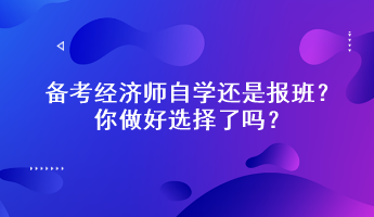 备考经济师自学还是报班?你做好选择了吗? 备考经济师自学还是报班?你做好选择了吗?