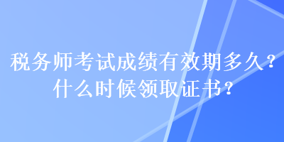税务师考试成绩有效期多久？什么时候领取证书？