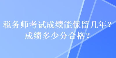 税务师考试成绩能保留几年？成绩多少分合格？