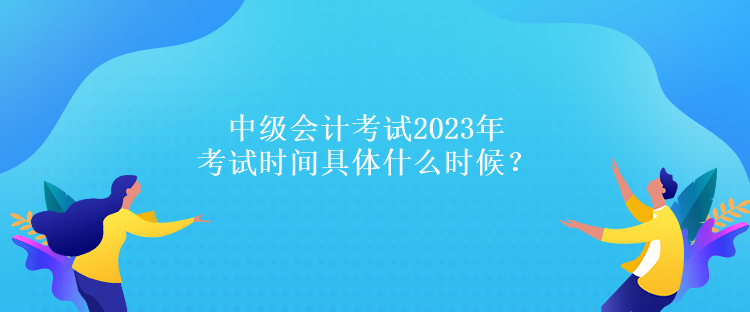 中级会计考试2023年考试时间具体什么时候? 中级会计考试2023年考试时间具体什么时候?