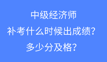 中级经济师补考什么时候出成绩?多少分及格? 中级经济师补考什么时候出成绩?多少分及格?