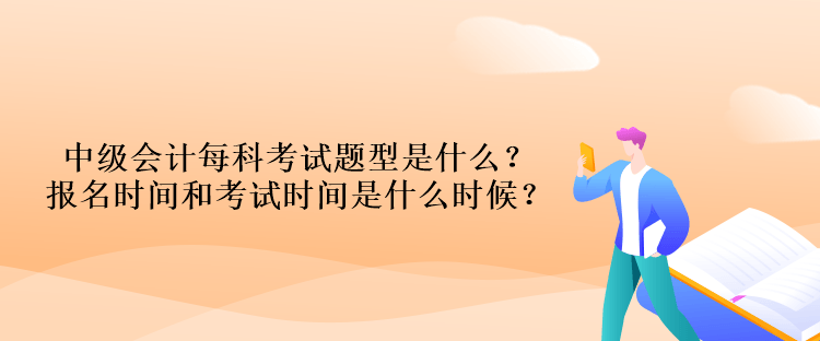 中级会计每科考试题型是什么?报名时间和考试时间是什么时候? 中级会计每科考试题型是什么?报名时间和考试时间是什么时候?