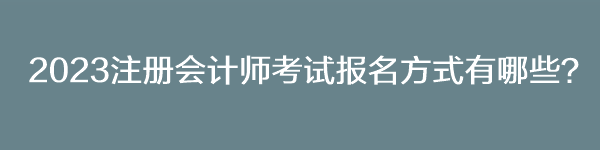 2023注册会计师考试报名方式有哪些? 2023注册会计师考试报名方式有哪些?