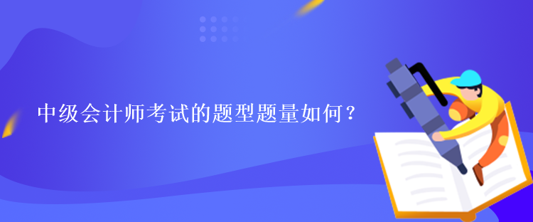 中级会计师考试的题型题量如何? 中级会计师考试的题型题量如何?