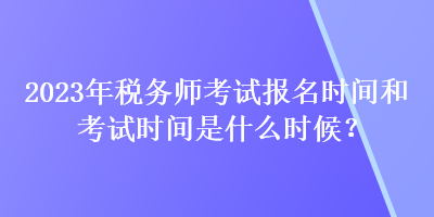 2023年税务师考试报名时间和考试时间是什么时候？