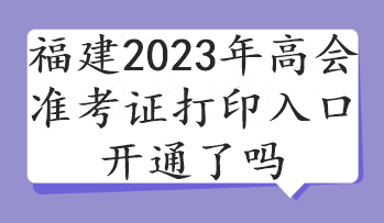 福建2023年高会准考证打印入口开通了吗 福建2023年高会准考证打印入口开通了吗