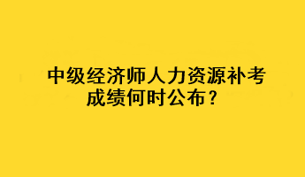 中级经济师人力资源补考成绩何时公布? 中级经济师人力资源补考成绩何时公布?