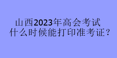 山西2023年高会考试什么时候能打印准考证? 山西2023年高会考试什么时候能打印准考证?