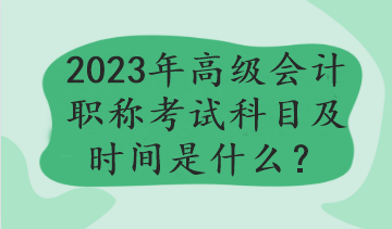 2023年高级会计职称考试科目及时间是什么？