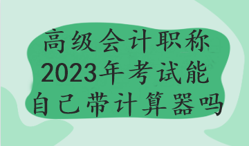 高级会计职称2023年考试能自己带计算器吗 高级会计职称2023年考试能自己带计算器吗