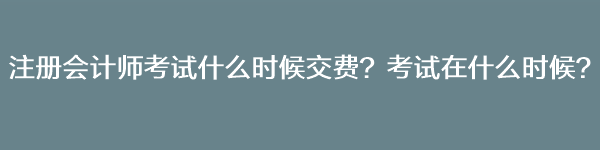 注册会计师考试什么时候交费？考试在什么时候？