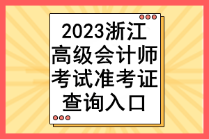 2023浙江高级会计师考试准考证查询入口 2023浙江高级会计师考试准考证查询入口