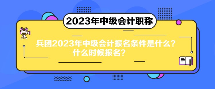 兵团2023年中级会计报名条件是什么?什么时候报名? 兵团2023年中级会计报名条件是什么?什么时候报名?