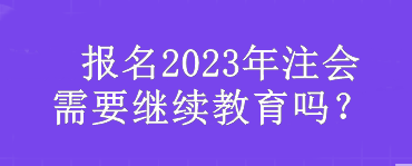 报名2023年注会需要继续教育吗? 报名2023年注会需要继续教育吗?