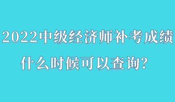 2022中级经济师补考成绩什么时候可以查询? 2022中级经济师补考成绩什么时候可以查询?